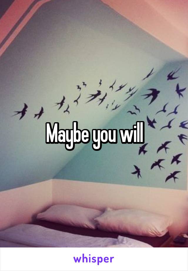 Maybe you will