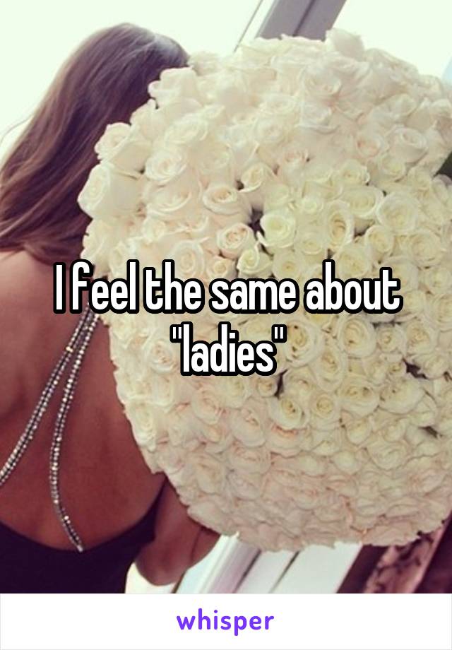 I feel the same about "ladies"