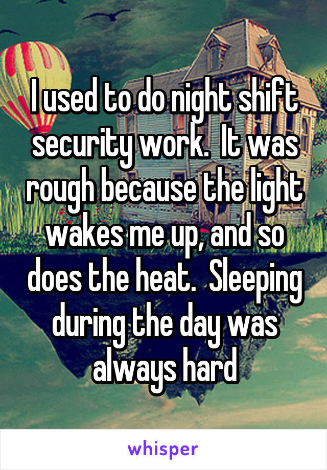 I used to do night shift security work.  It was rough because the light wakes me up, and so does the heat.  Sleeping during the day was always hard