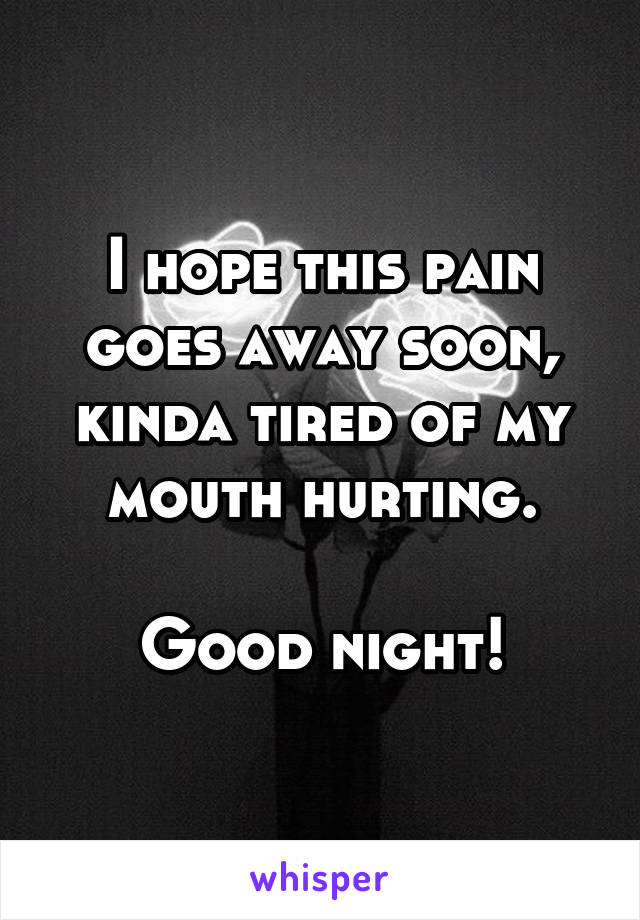 I hope this pain goes away soon, kinda tired of my mouth hurting.

Good night!