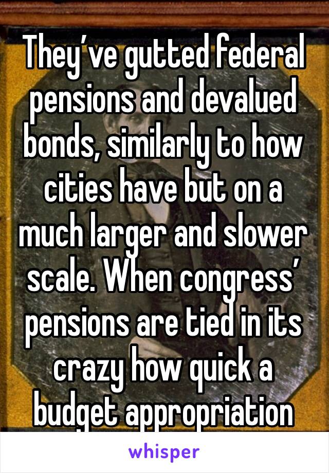 They’ve gutted federal pensions and devalued bonds, similarly to how cities have but on a much larger and slower scale. When congress’ pensions are tied in its crazy how quick a budget appropriation