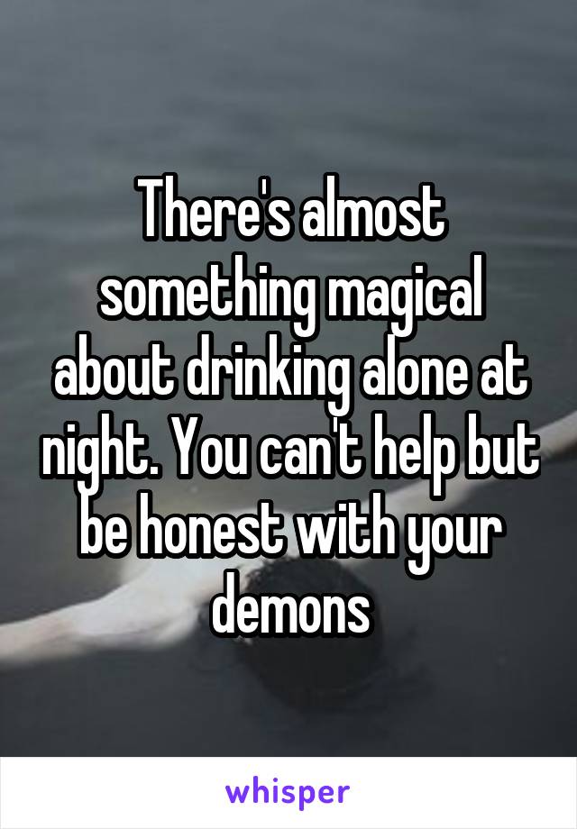 There's almost something magical about drinking alone at night. You can't help but be honest with your demons