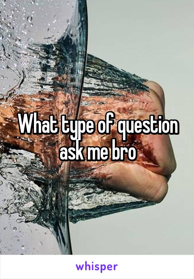 What type of question ask me bro