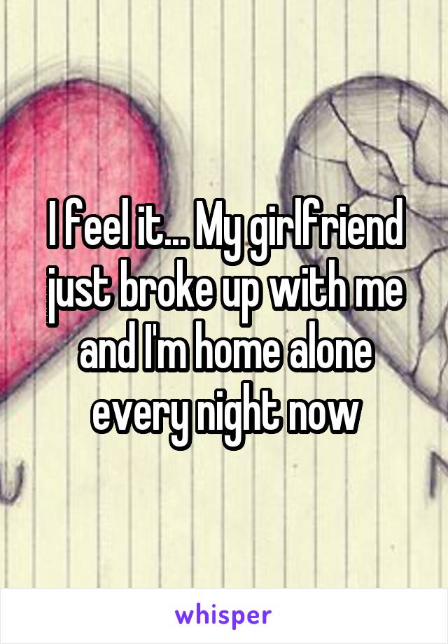 I feel it... My girlfriend just broke up with me and I'm home alone every night now