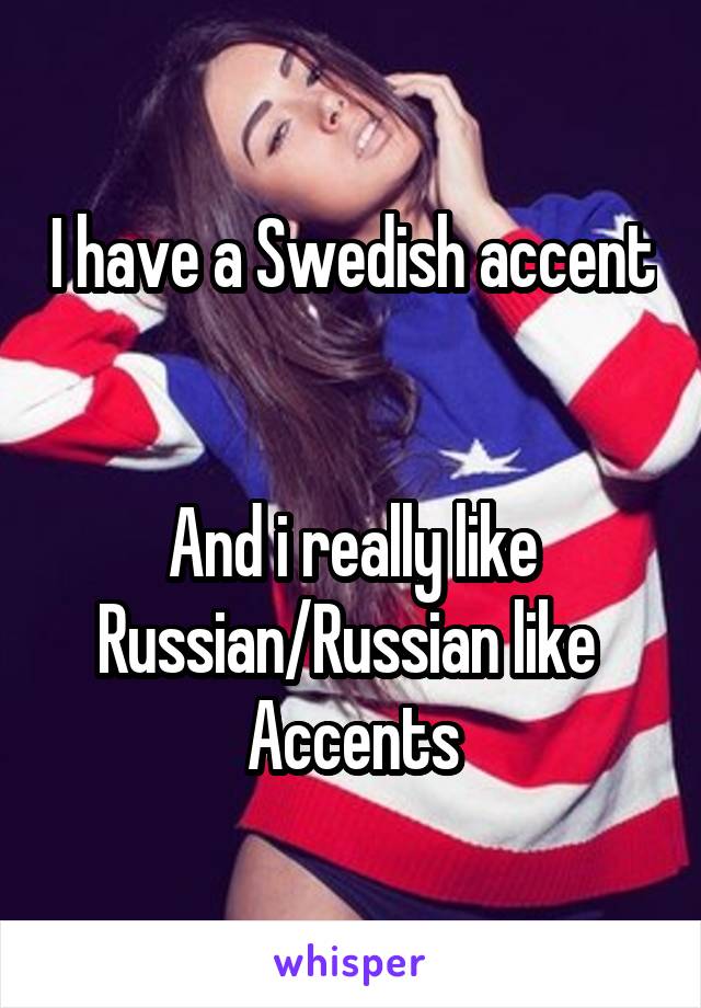 I have a Swedish accent 

And i really like Russian/Russian like 
Accents