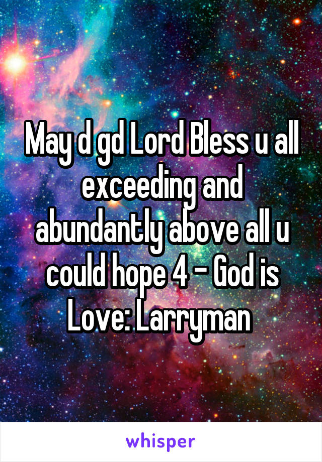 May d gd Lord Bless u all exceeding and abundantly above all u could hope 4 - God is Love: Larryman 