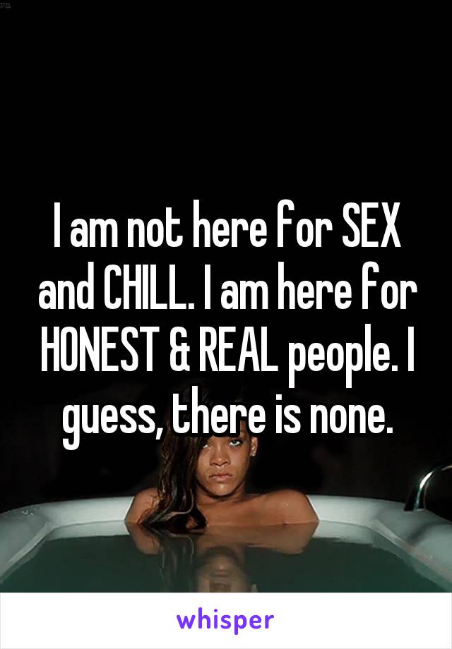 I am not here for SEX and CHILL. I am here for HONEST & REAL people. I guess, there is none.
