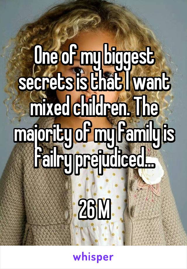 One of my biggest secrets is that I want mixed children. The majority of my family is failry prejudiced...

26 M