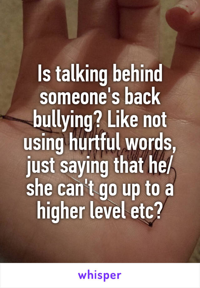 Is talking behind someone's back bullying? Like not using hurtful words, just saying that he/ she can't go up to a higher level etc?