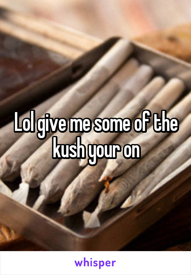Lol give me some of the kush your on
