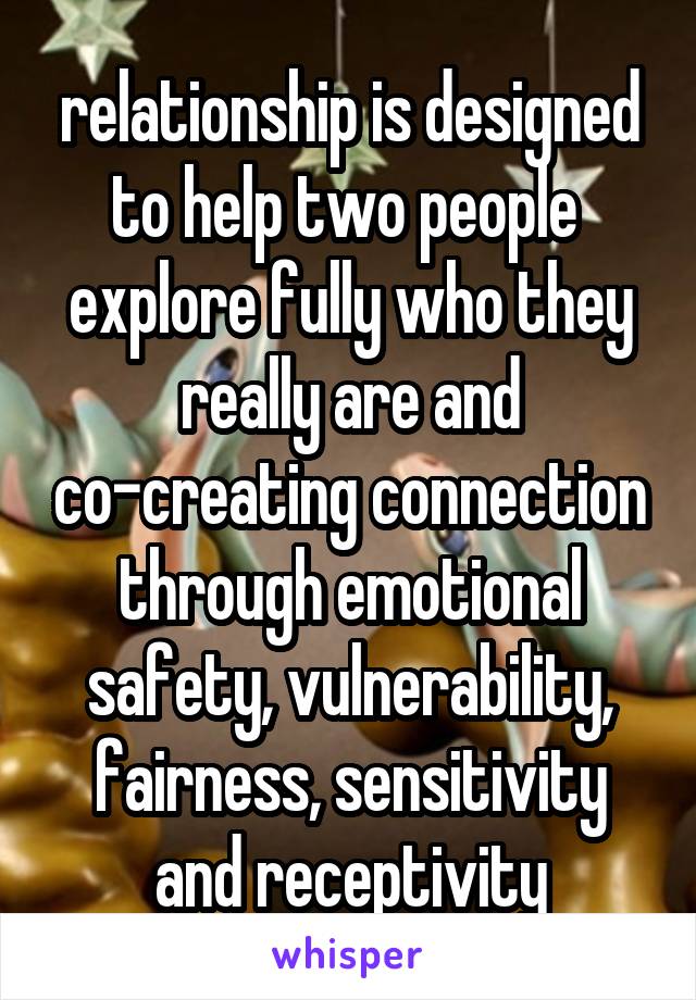 relationship is designed to help two people  explore fully who they really are and co-creating connection through emotional safety, vulnerability, fairness, sensitivity and receptivity
