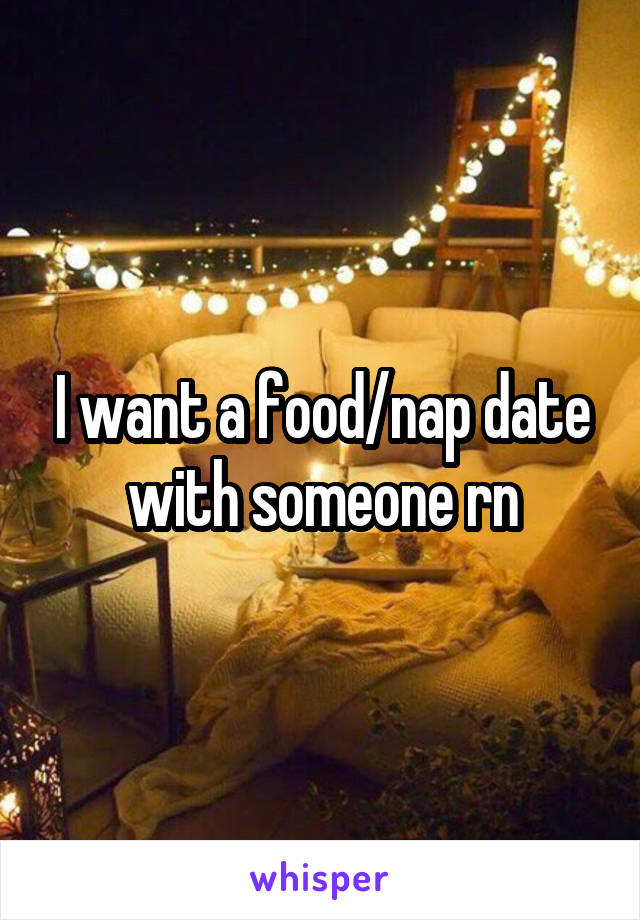 I want a food/nap date with someone rn