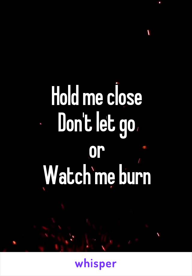Hold me close
Don't let go
or
Watch me burn