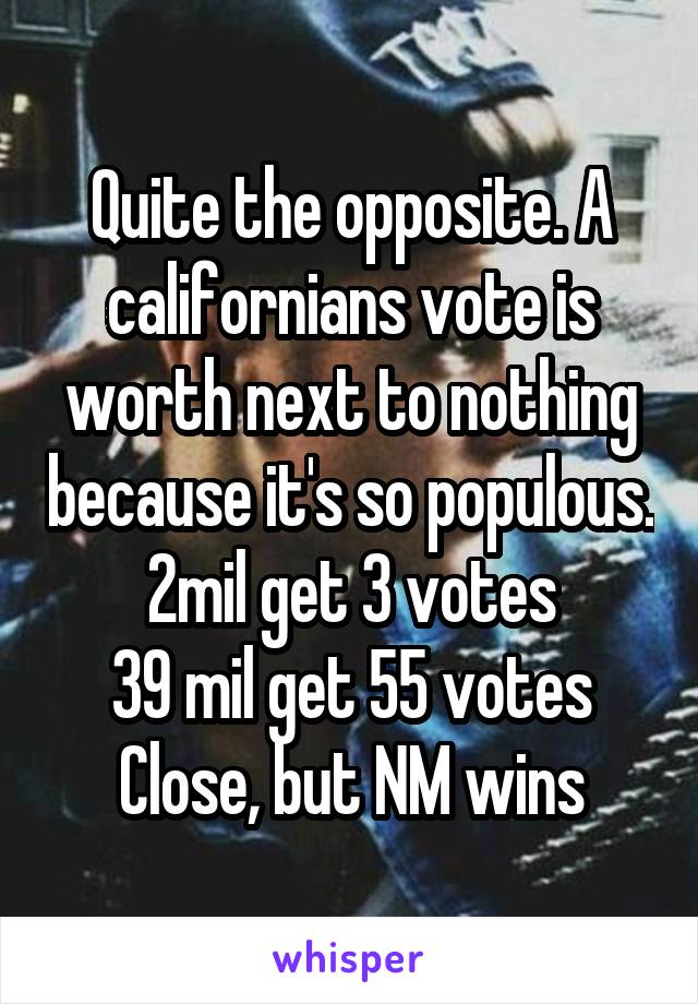Quite the opposite. A californians vote is worth next to nothing because it's so populous.
2mil get 3 votes
39 mil get 55 votes
Close, but NM wins