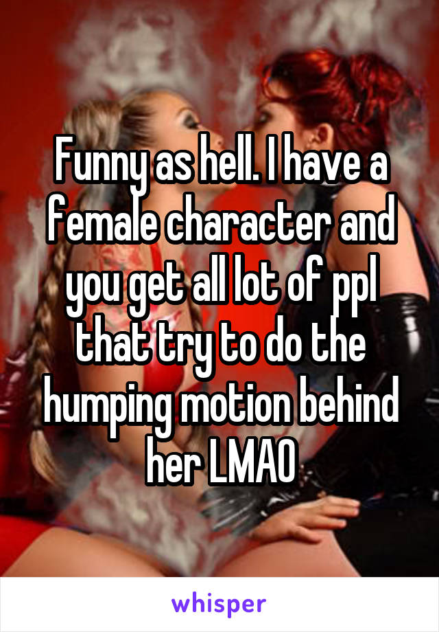 Funny as hell. I have a female character and you get all lot of ppl that try to do the humping motion behind her LMAO
