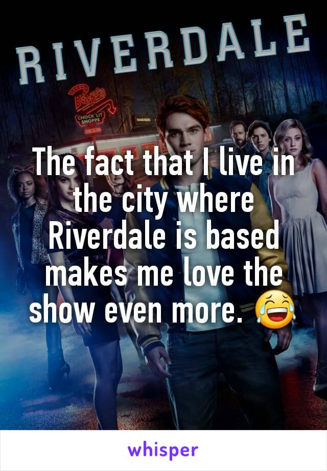 The fact that I live in the city where Riverdale is based makes me love the show even more. 😂