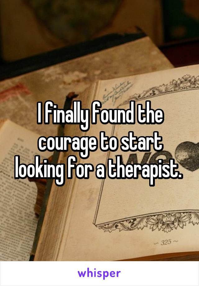I finally found the courage to start looking for a therapist. 