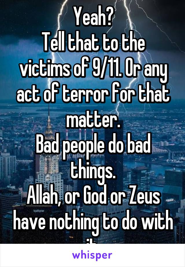 Yeah?
Tell that to the victims of 9/11. Or any act of terror for that matter.
Bad people do bad things.
Allah, or God or Zeus have nothing to do with it.