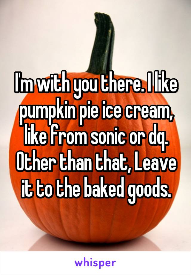 I'm with you there. I like pumpkin pie ice cream, like from sonic or dq. Other than that, Leave it to the baked goods.