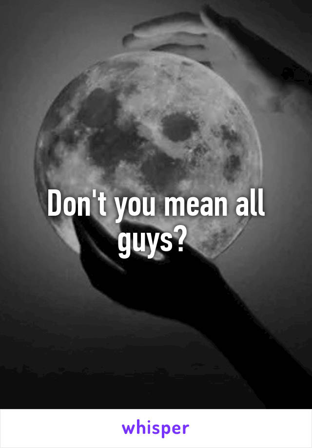 Don't you mean all guys? 