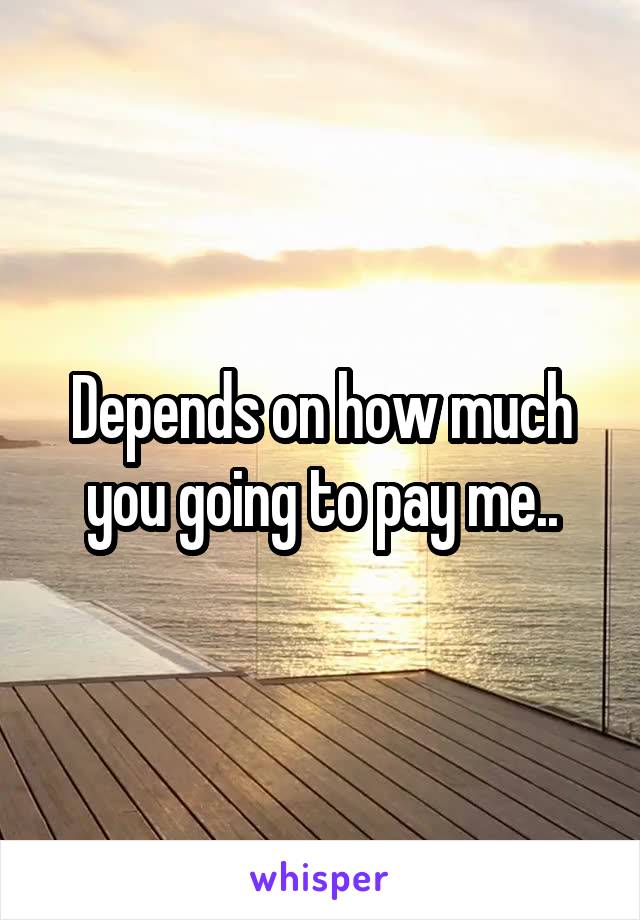 Depends on how much you going to pay me..