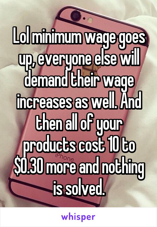 Lol minimum wage goes up, everyone else will demand their wage increases as well. And then all of your products cost 10 to $0.30 more and nothing is solved.