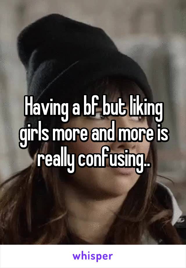 Having a bf but liking girls more and more is really confusing..