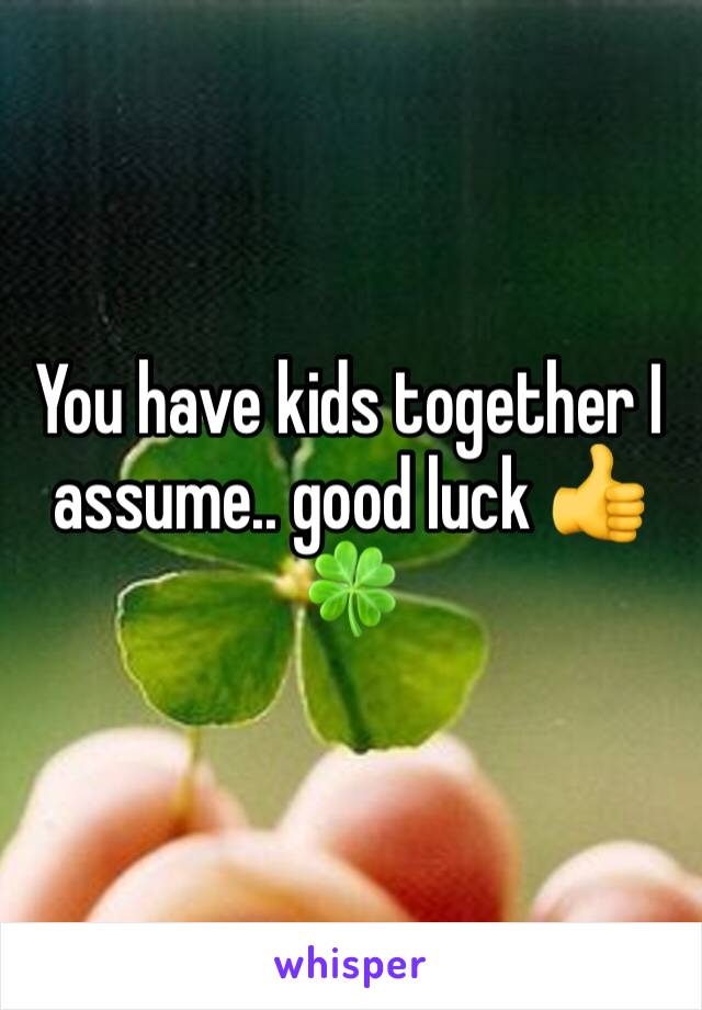 You have kids together I assume.. good luck 👍🍀 