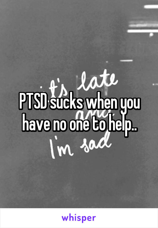 PTSD sucks when you have no one to help..
