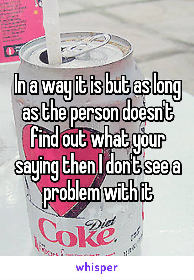 In a way it is but as long as the person doesn't find out what your saying then I don't see a problem with it