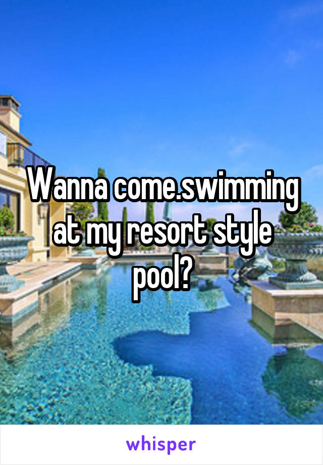 Wanna come.swimming at my resort style pool?