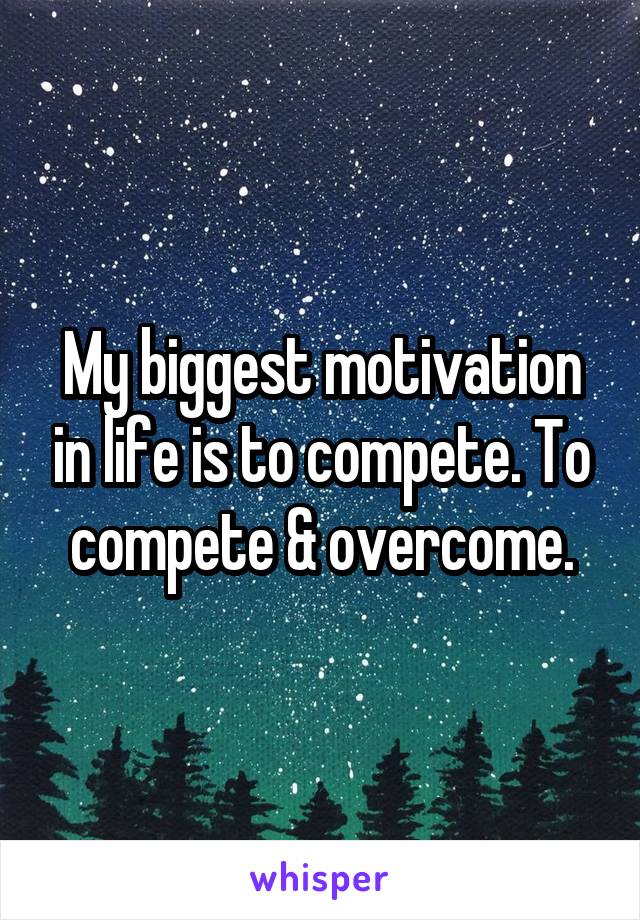 My biggest motivation in life is to compete. To compete & overcome.