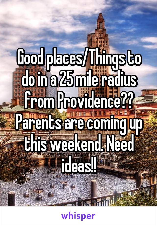 Good places/Things to do in a 25 mile radius from Providence?? Parents are coming up this weekend. Need ideas!!