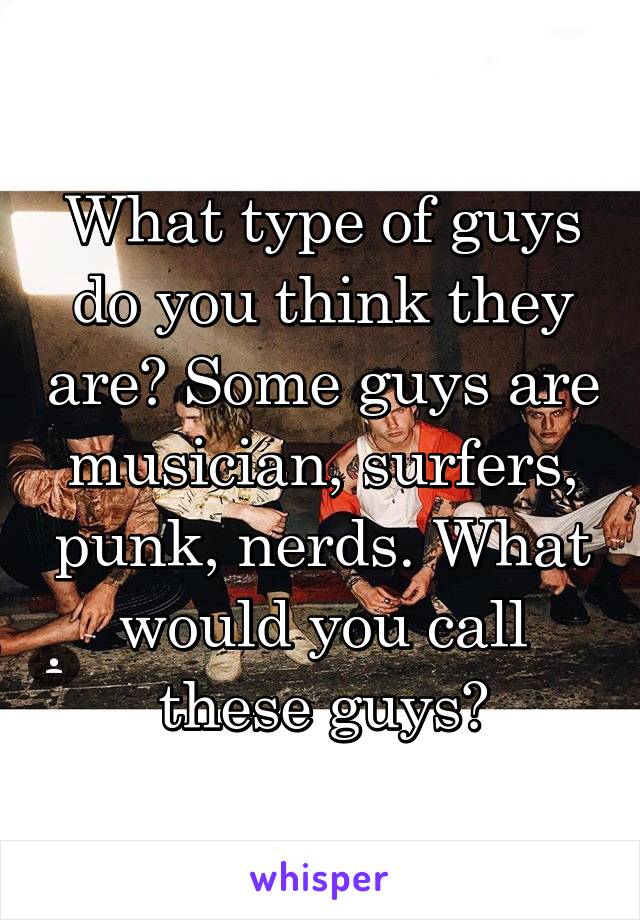 What type of guys do you think they are? Some guys are musician, surfers, punk, nerds. What would you call these guys?