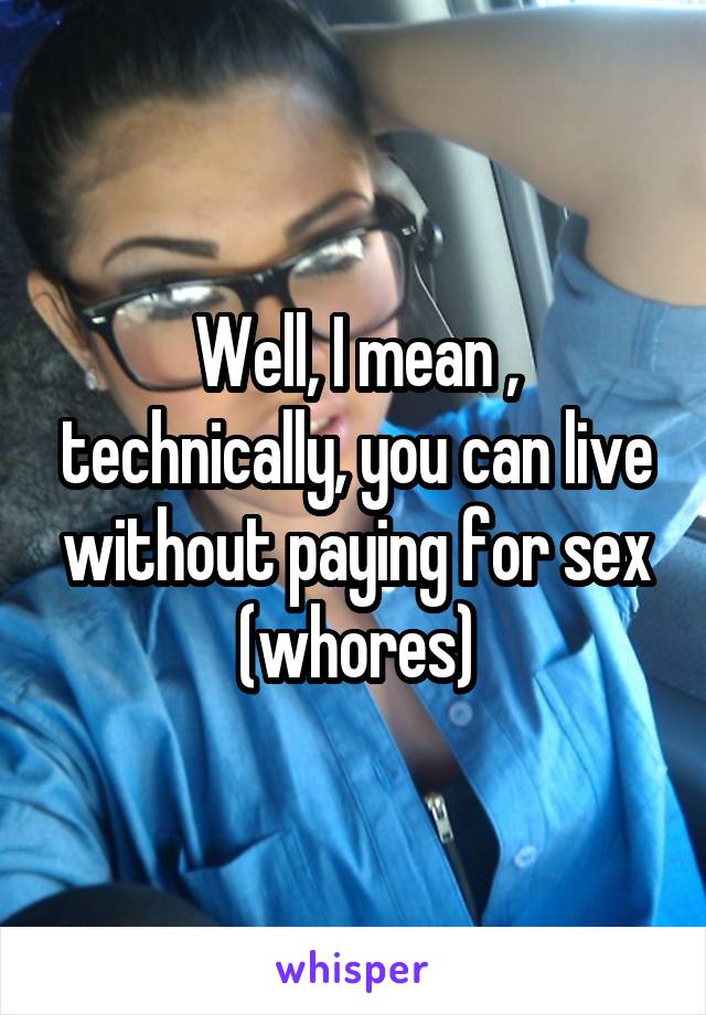 Well, I mean , technically, you can live without paying for sex (whores)
