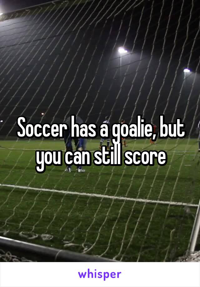 Soccer has a goalie, but you can still score