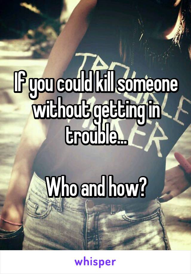If you could kill someone without getting in trouble...

Who and how?