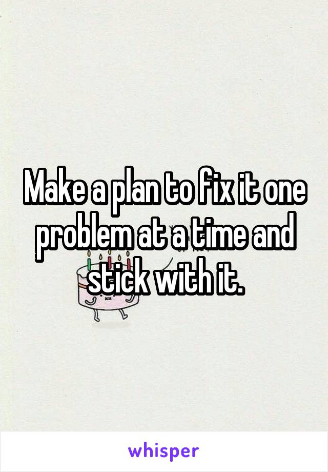 Make a plan to fix it one problem at a time and stick with it.