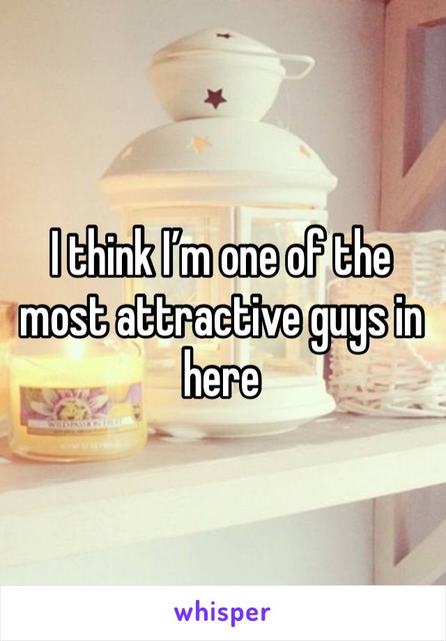 I think I’m one of the most attractive guys in here