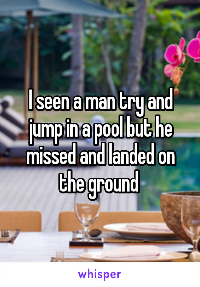 I seen a man try and jump in a pool but he missed and landed on the ground 