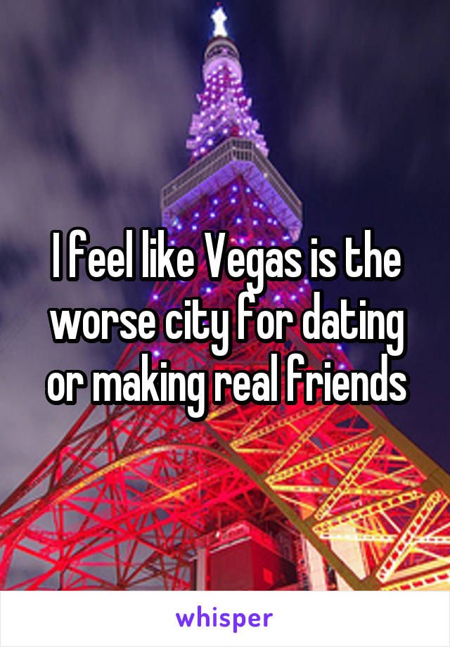 I feel like Vegas is the worse city for dating or making real friends