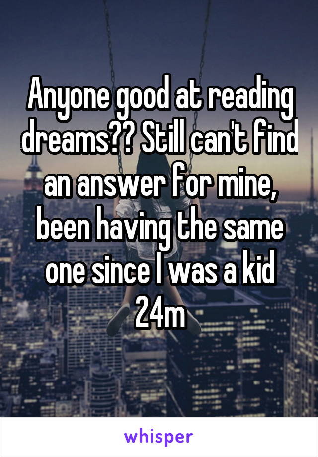 Anyone good at reading dreams?? Still can't find an answer for mine, been having the same one since I was a kid 24m
