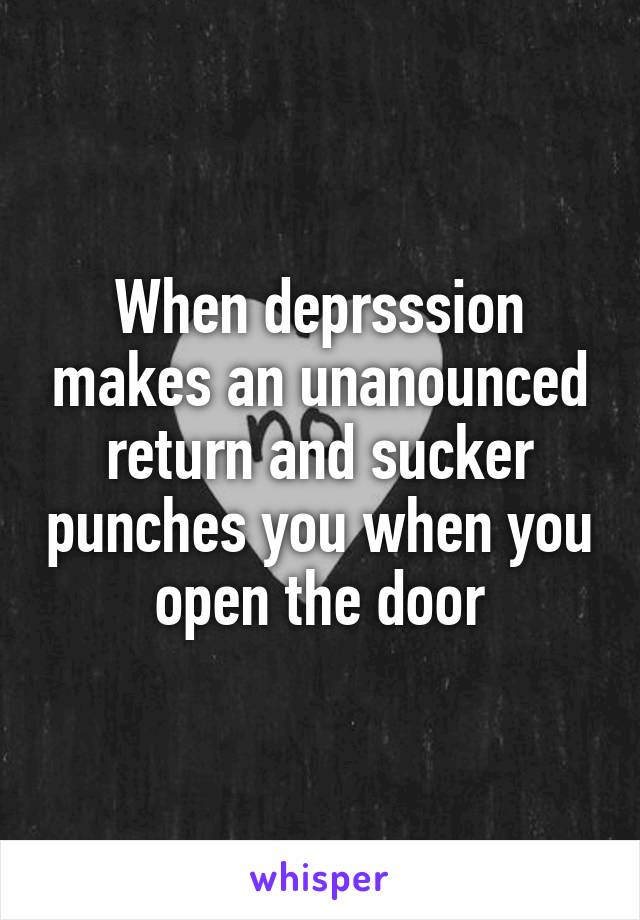 When deprsssion makes an unanounced return and sucker punches you when you open the door