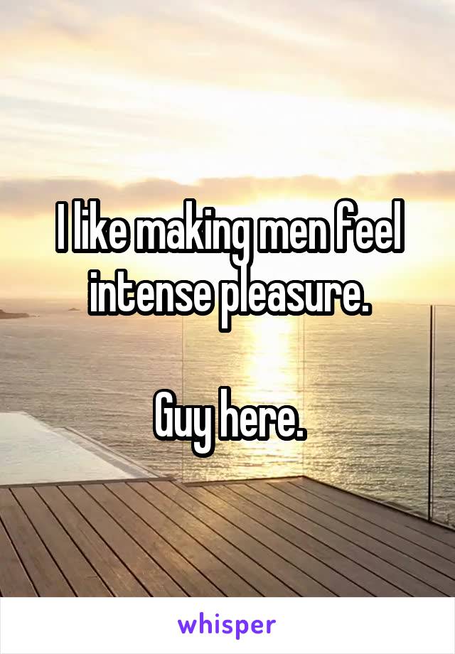 I like making men feel intense pleasure.

Guy here.