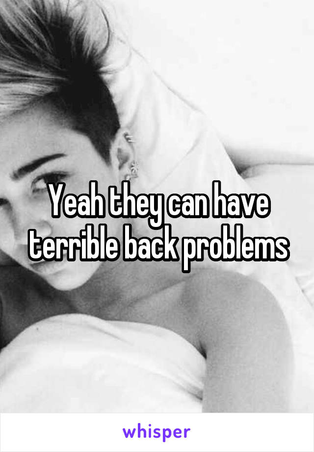 Yeah they can have terrible back problems