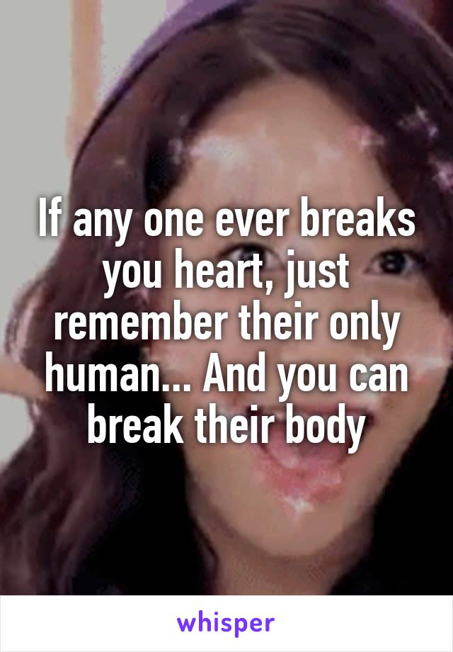 If any one ever breaks you heart, just remember their only human... And you can break their body