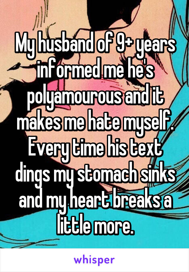 My husband of 9+ years informed me he's polyamourous and it makes me hate myself. Every time his text dings my stomach sinks and my heart breaks a little more.