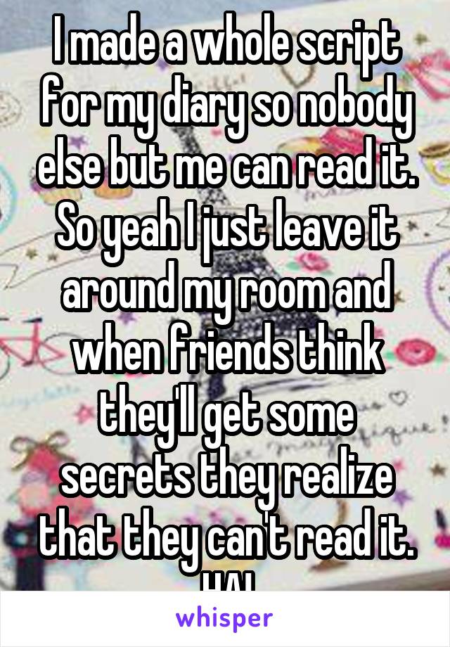 I made a whole script for my diary so nobody else but me can read it. So yeah I just leave it around my room and when friends think they'll get some secrets they realize that they can't read it. HA!