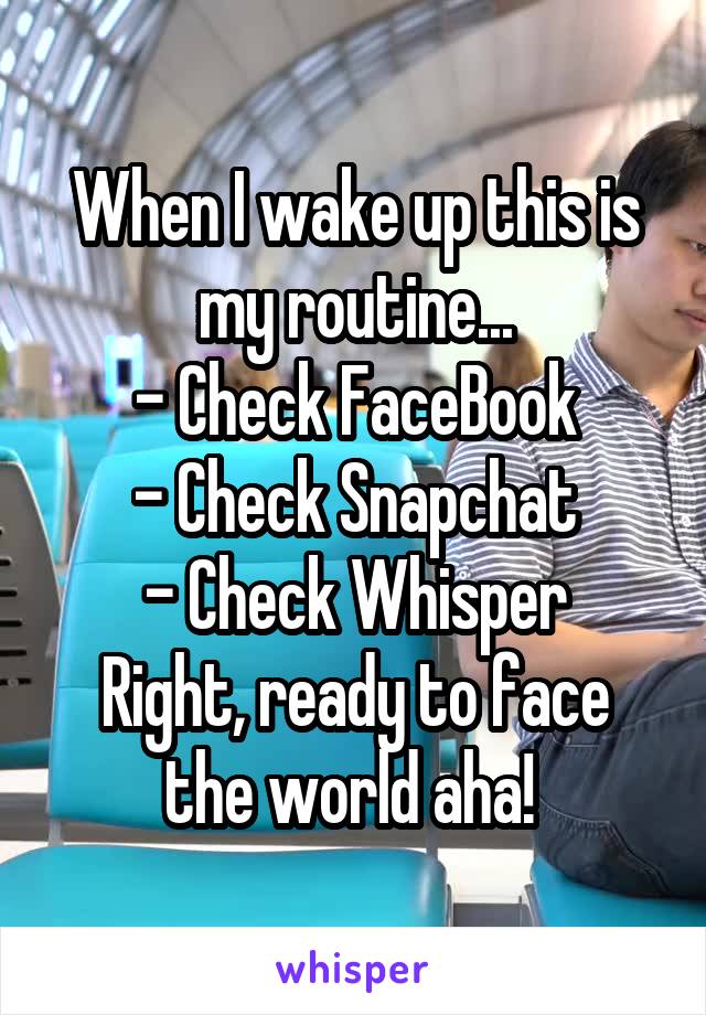 When I wake up this is my routine...
- Check FaceBook
- Check Snapchat
- Check Whisper
Right, ready to face the world aha! 