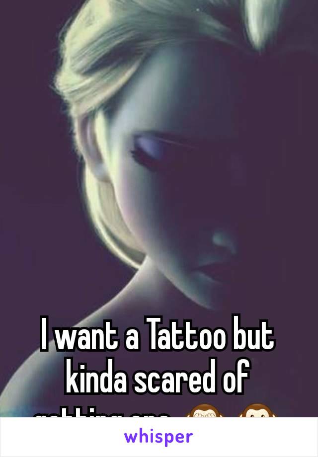 I want a Tattoo but kinda scared of getting one 🙈🙊